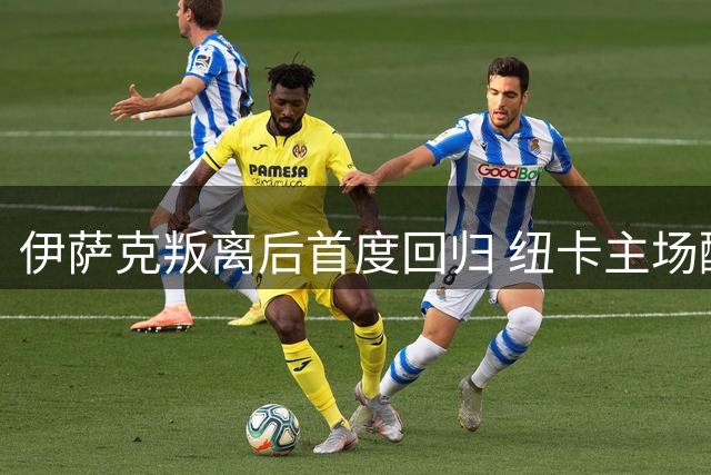 伊萨克叛离后首度回归 纽卡主场酝酿复仇风暴