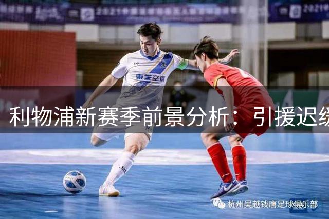 利物浦新赛季前景分析：引援迟缓恐成隐患 争四或成务实目标