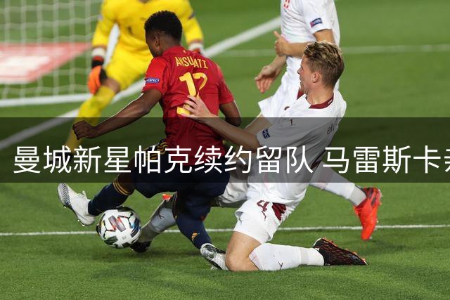 曼城新星帕克续约留队 马雷斯卡亲自促成关键谈判