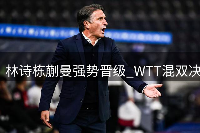 林诗栋/蒯曼强势晋级 WTT混双决赛横扫劲敌