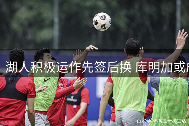 湖人积极运作先签后换 库明加或成四号位新援