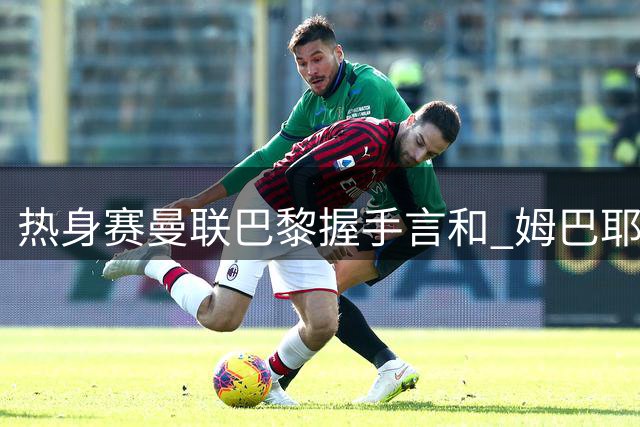 热身赛曼联巴黎握手言和 姆巴耶闪电破门芒特伤退引担忧