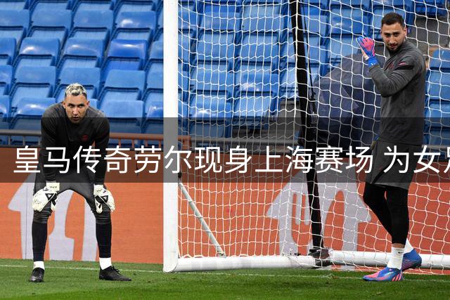 皇马传奇劳尔现身上海赛场 为女足爱女现场助威