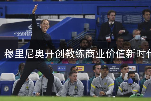 穆里尼奥开创教练商业价值新时代 广告收入堪比执教薪资