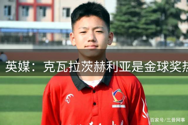 英媒：克瓦拉茨赫利亚是金球奖热门，但他的身体很难征服英超