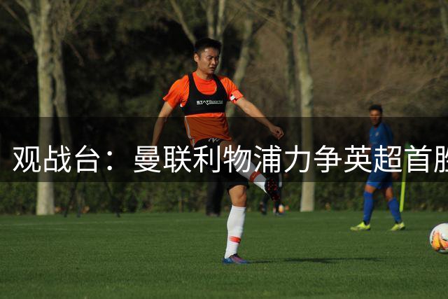 观战台：曼联利物浦力争英超首胜 皇马冲联赛三连胜
