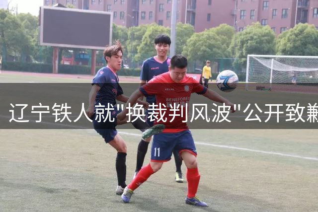 辽宁铁人就"换裁判风波"公开致歉 承认性质严重将深刻整改