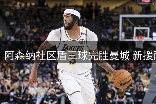 阿森纳社区盾三球完胜曼城 新援两助创最快进球纪录