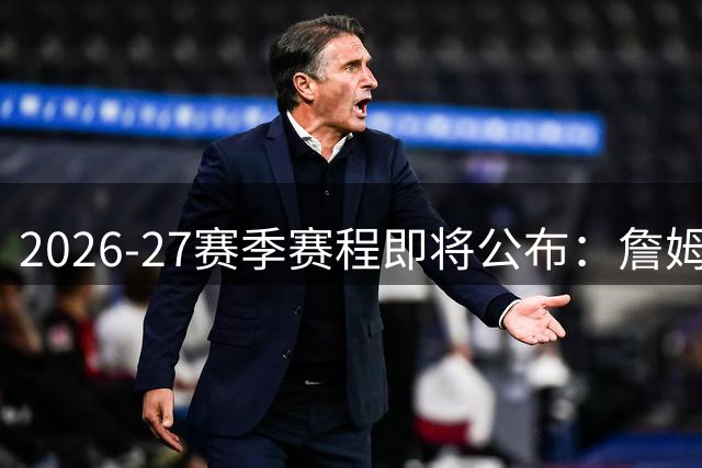 2026-27赛季赛程即将公布：詹姆斯加盟76人影响揭幕战？