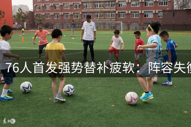 76人首发强势替补疲软：阵容失衡成争冠隐忧